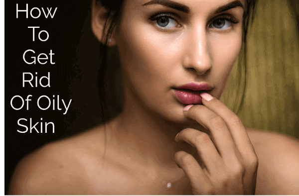 How To Get Rid Of Oily Skin