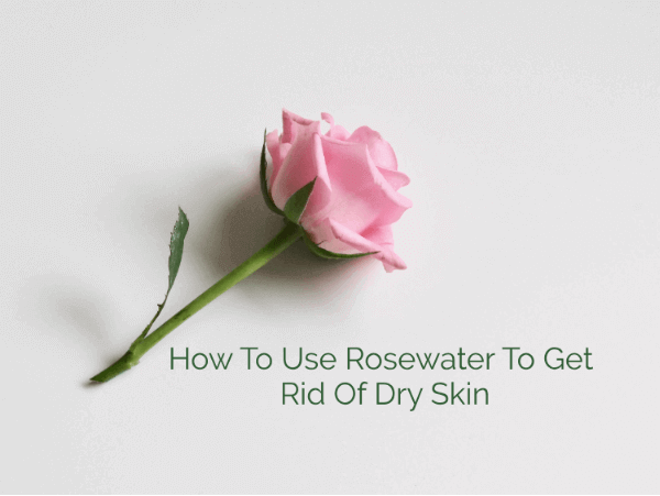 How To Use Rosewater To Get Rid Of Dry Skin
